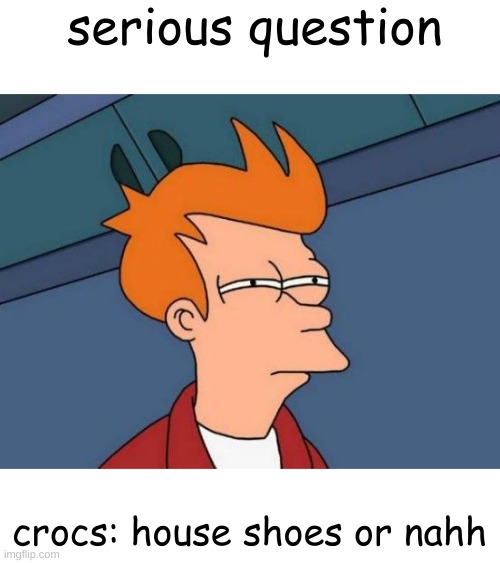 Futurama Fry Meme | serious question; crocs: house shoes or nahh | image tagged in memes,futurama fry | made w/ Imgflip meme maker