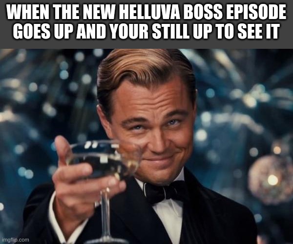 Leonardo Dicaprio Cheers | WHEN THE NEW HELLUVA BOSS EPISODE GOES UP AND YOUR STILL UP TO SEE IT | image tagged in memes,leonardo dicaprio cheers | made w/ Imgflip meme maker