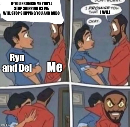 promise me you wont blank | IF YOU PROMISE ME YOU'LL STOP SHIPPING US WE WILL STOP SHIPPING YOU AND BUBO; I WILL; Me; Ryn and Del | image tagged in promise me you wont blank | made w/ Imgflip meme maker