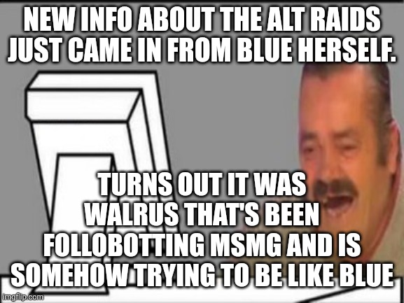 El Risitas Computer Laugh | NEW INFO ABOUT THE ALT RAIDS JUST CAME IN FROM BLUE HERSELF. TURNS OUT IT WAS WALRUS THAT'S BEEN FOLLOBOTTING MSMG AND IS SOMEHOW TRYING TO BE LIKE BLUE | made w/ Imgflip meme maker