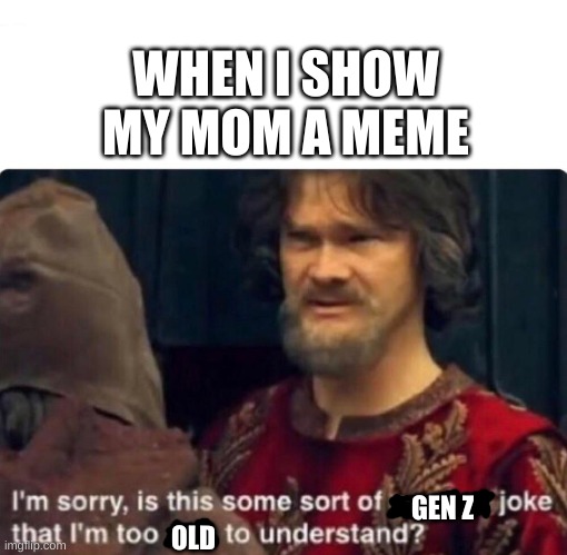 . | WHEN I SHOW MY MOM A MEME; GEN Z; OLD | image tagged in i'm sorry is this some sort of peasant joke | made w/ Imgflip meme maker