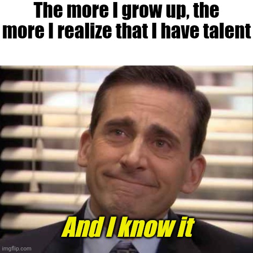 The more I realize that I have talent | The more I grow up, the more I realize that I have talent; And I know it | image tagged in wholesome,memes,talent,funny | made w/ Imgflip meme maker