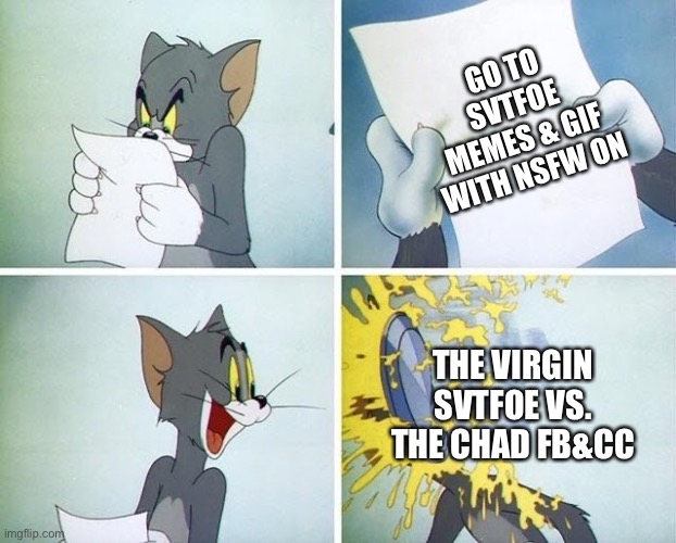 Did this Happen to you? | GO TO SVTFOE MEMES & GIF WITH NSFW ON; THE VIRGIN SVTFOE VS. THE CHAD FB&CC | image tagged in tom and jerry custard pie,memes,funny,why are you reading the tags,stop reading the tags,ha ha tags go brr | made w/ Imgflip meme maker