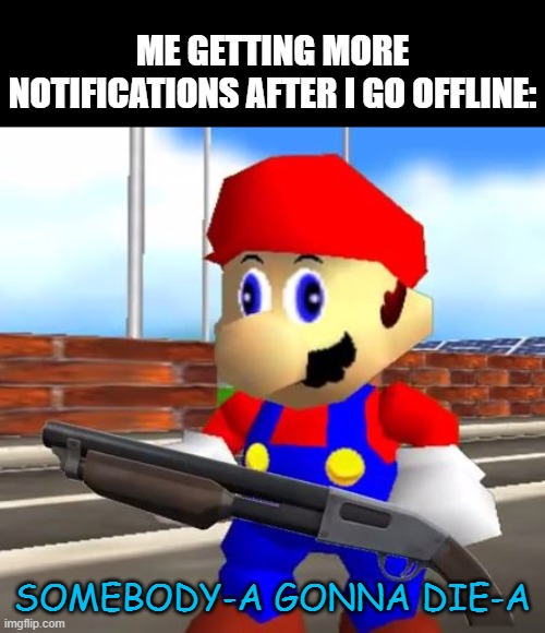 SMG4 Shotgun Mario | ME GETTING MORE NOTIFICATIONS AFTER I GO OFFLINE:; SOMEBODY-A GONNA DIE-A | image tagged in smg4 shotgun mario | made w/ Imgflip meme maker