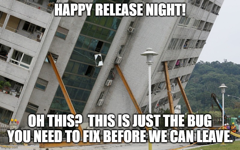 Release night | HAPPY RELEASE NIGHT! OH THIS?  THIS IS JUST THE BUG YOU NEED TO FIX BEFORE WE CAN LEAVE. | image tagged in leaning building | made w/ Imgflip meme maker