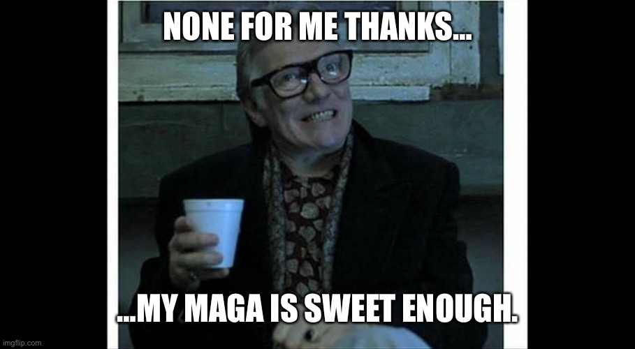 Didactic Brick Top | NONE FOR ME THANKS… …MY MAGA IS SWEET ENOUGH. | image tagged in didactic brick top | made w/ Imgflip meme maker