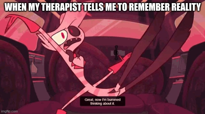 Great! now im bummed thinking about it | WHEN MY THERAPIST TELLS ME TO REMEMBER REALITY | image tagged in great now im bummed thinking about it | made w/ Imgflip meme maker