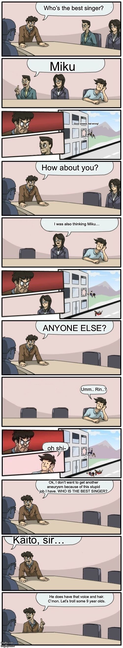 Boardroom Meeting Suggestions Extended | Who’s the best singer? Kaito, sir… Miku How about you? Ok, I don’t want to get another aneurysm because of this stupid job I have. WHO IS TH | image tagged in boardroom meeting suggestions extended | made w/ Imgflip meme maker