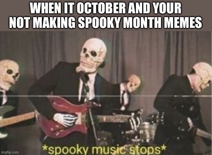 Spoopy music | WHEN IT OCTOBER AND YOUR NOT MAKING SPOOKY MONTH MEMES | image tagged in spoopy music | made w/ Imgflip meme maker