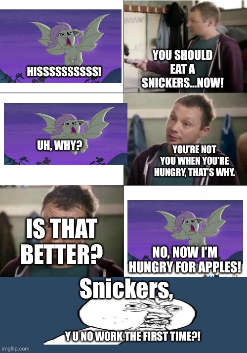 Snickers | YOU SHOULD EAT A SNICKERS…NOW! HISSSSSSSSSS! YOU’RE NOT YOU WHEN YOU’RE HUNGRY, THAT’S WHY. UH, WHY? IS THAT BETTER? NO, NOW I’M HUNGRY FOR APPLES! Snickers, Y U NO WORK THE FIRST TIME?! | image tagged in snickers | made w/ Imgflip meme maker