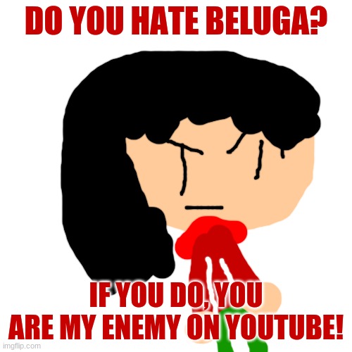to granfill | DO YOU HATE BELUGA? IF YOU DO, YOU ARE MY ENEMY ON YOUTUBE! | image tagged in memes,blank transparent square,reniita,granfill | made w/ Imgflip meme maker