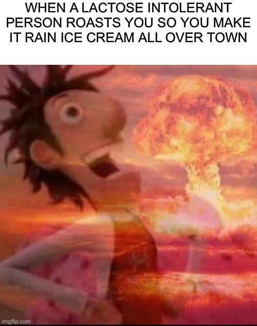 That’ll show 'em! |  WHEN A LACTOSE INTOLERANT PERSON ROASTS YOU SO YOU MAKE IT RAIN ICE CREAM ALL OVER TOWN | image tagged in mushroomcloudy,funny,memes,cloudy with a chance of meatballs,fallout hold up,explosion | made w/ Imgflip meme maker