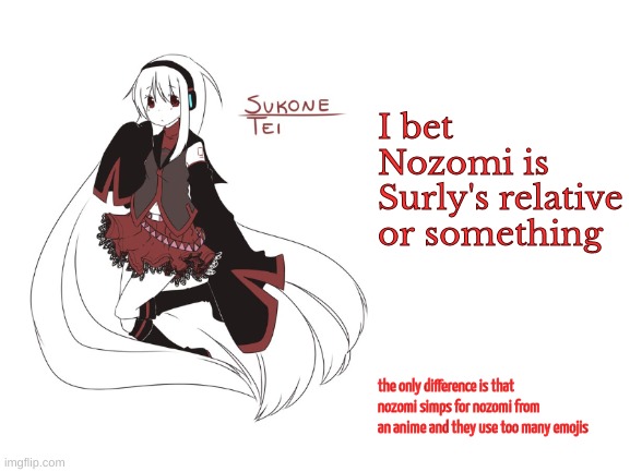 they literally have the same "sense of humor" and talk the same way | I bet Nozomi is Surly's relative or something; the only difference is that nozomi simps for nozomi from an anime and they use too many emojis | image tagged in sukone tei | made w/ Imgflip meme maker