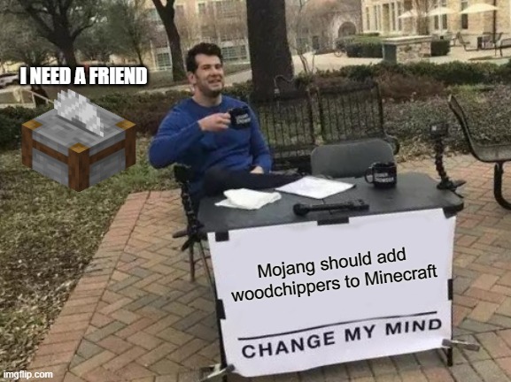 Stonecutter but no woodchipper? | I NEED A FRIEND; Mojang should add woodchippers to Minecraft | image tagged in memes,change my mind | made w/ Imgflip meme maker