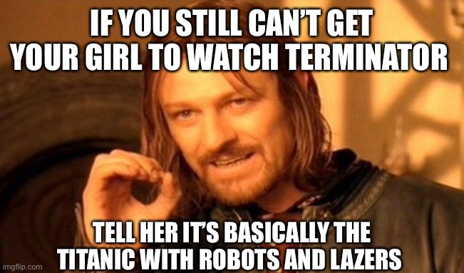 One Does Not Simply | IF YOU STILL CAN’T GET YOUR GIRL TO WATCH TERMINATOR; TELL HER IT’S BASICALLY THE TITANIC WITH ROBOTS AND LAZERS | image tagged in memes,one does not simply | made w/ Imgflip meme maker