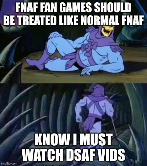 idk y i made this i just did lol | FNAF FAN GAMES SHOULD BE TREATED LIKE NORMAL FNAF; KNOW I MUST WATCH DSAF VIDS | image tagged in skeletor until we meet again,fnaf,dsaf | made w/ Imgflip meme maker