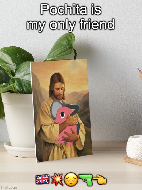 He ain’t even real ☠️ | Pochita is my only friend; 🇬🇧💥😔🔫👈 | image tagged in jesus holding pochita picture | made w/ Imgflip meme maker