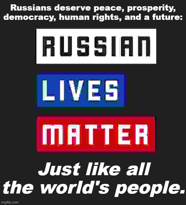 Even in the depths of war, our hearts go out to Russian refugees, political prisoners, and all the country's people. | Russians deserve peace, prosperity, democracy, human rights, and a future:; Just like all the world's people. | image tagged in russian lives matter,russia,ukraine,human rights,democracy,peace | made w/ Imgflip meme maker