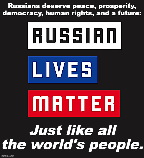 Even in the depths of war, our hearts go out to Russian refugees, political prisoners, and all the country's people. | Russians deserve peace, prosperity, democracy, human rights, and a future:; Just like all the world's people. | image tagged in russian lives matter | made w/ Imgflip meme maker