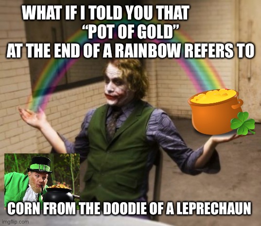 Joker Rainbow Hands Meme | WHAT IF I TOLD YOU THAT                
“POT OF GOLD” AT THE END OF A RAINBOW REFERS TO CORN FROM THE DOODIE OF A LEPRECHAUN | image tagged in memes,joker rainbow hands | made w/ Imgflip meme maker