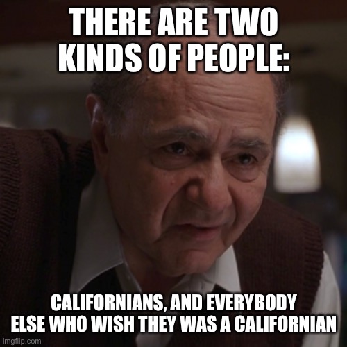 There are two kinds of people | THERE ARE TWO KINDS OF PEOPLE:; CALIFORNIANS, AND EVERYBODY ELSE WHO WISH THEY WAS A CALIFORNIAN | image tagged in memes | made w/ Imgflip meme maker