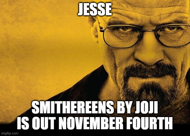 Breaking bad | JESSE; SMITHEREENS BY JOJI IS OUT NOVEMBER FOURTH | image tagged in breaking bad | made w/ Imgflip meme maker