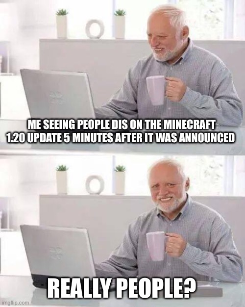 Hide the Pain Harold | ME SEEING PEOPLE DIS ON THE MINECRAFT 1.20 UPDATE 5 MINUTES AFTER IT WAS ANNOUNCED; REALLY PEOPLE? | image tagged in memes,hide the pain harold | made w/ Imgflip meme maker