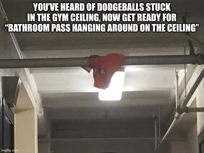 Yes I took this picture at school- | YOU’VE HEARD OF DODGEBALLS STUCK IN THE GYM CEILING, NOW GET READY FOR “BATHROOM PASS HANGING AROUND ON THE CEILING” | made w/ Imgflip meme maker