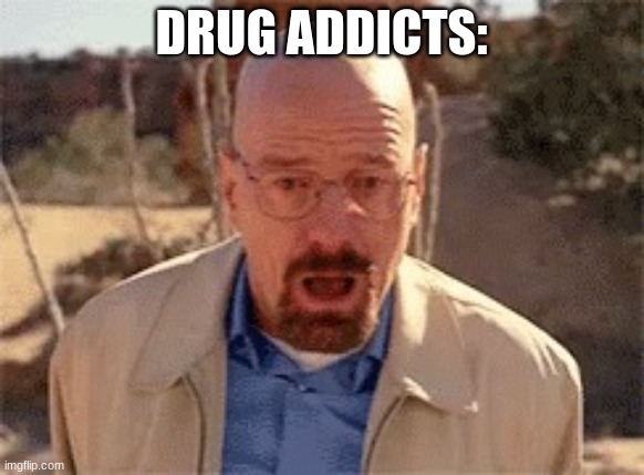 Walter White | DRUG ADDICTS: | image tagged in walter white | made w/ Imgflip meme maker