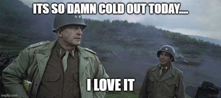 Patton I love it God help me | ITS SO DAMN COLD OUT TODAY.... I LOVE IT | image tagged in patton i love it god help me | made w/ Imgflip meme maker