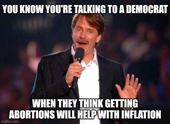 Mental gymnastics |  YOU KNOW YOU'RE TALKING TO A DEMOCRAT; WHEN THEY THINK GETTING ABORTIONS WILL HELP WITH INFLATION | image tagged in jeff foxworthy,democrats,liberals,abortion | made w/ Imgflip meme maker