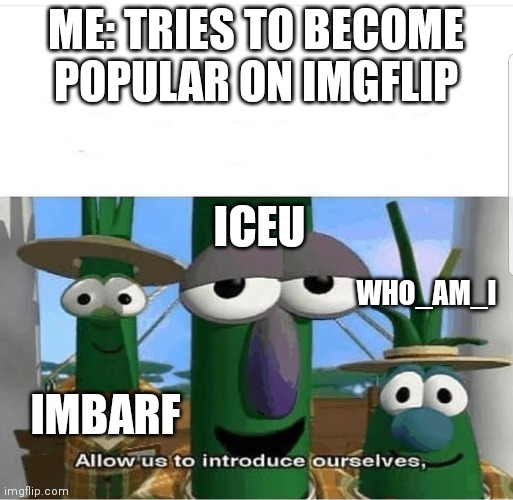*gets 5 upvotes* |  ME: TRIES TO BECOME POPULAR ON IMGFLIP; ICEU; WHO_AM_I; IMBARF | image tagged in allow us to introduce ourselves | made w/ Imgflip meme maker