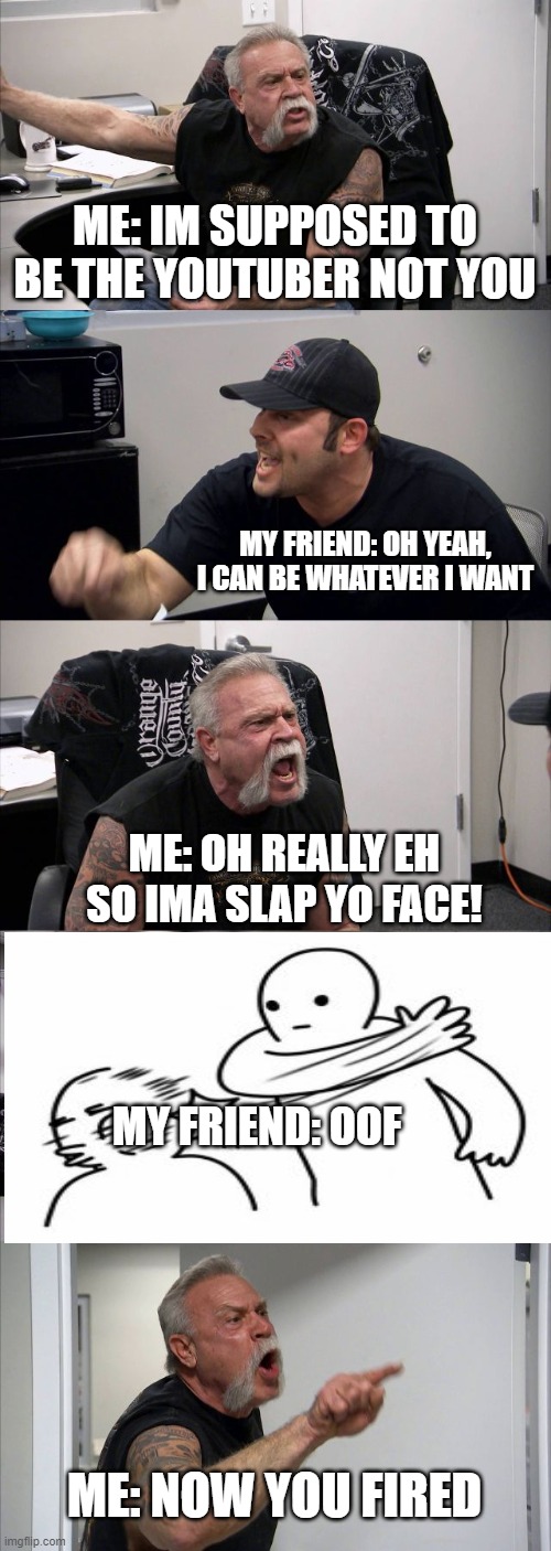 youtubers | ME: IM SUPPOSED TO BE THE YOUTUBER NOT YOU; MY FRIEND: OH YEAH, I CAN BE WHATEVER I WANT; ME: OH REALLY EH SO IMA SLAP YO FACE! MY FRIEND: OOF; ME: NOW YOU FIRED | image tagged in memes,american chopper argument | made w/ Imgflip meme maker
