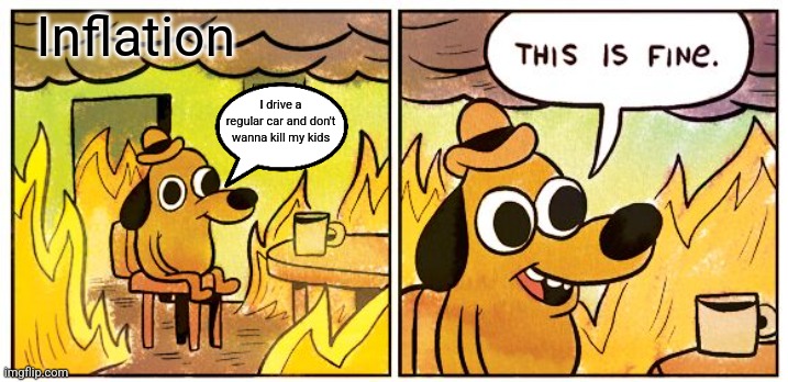 This Is Fine Meme | I drive a regular car and don't wanna kill my kids Inflation | image tagged in memes,this is fine | made w/ Imgflip meme maker