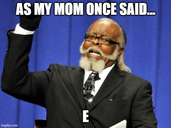 just bored | AS MY MOM ONCE SAID... E | image tagged in memes,too damn high | made w/ Imgflip meme maker