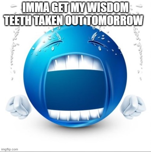 Crying Blue guy | IMMA GET MY WISDOM TEETH TAKEN OUT TOMORROW | image tagged in crying blue guy | made w/ Imgflip meme maker