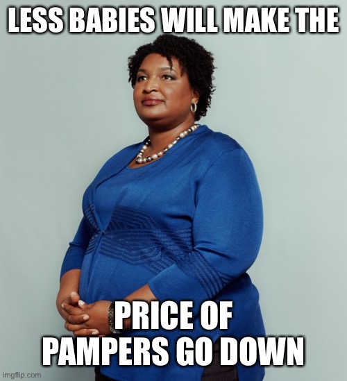 Stacy Abrams | LESS BABIES WILL MAKE THE PRICE OF PAMPERS GO DOWN | image tagged in stacy abrams | made w/ Imgflip meme maker