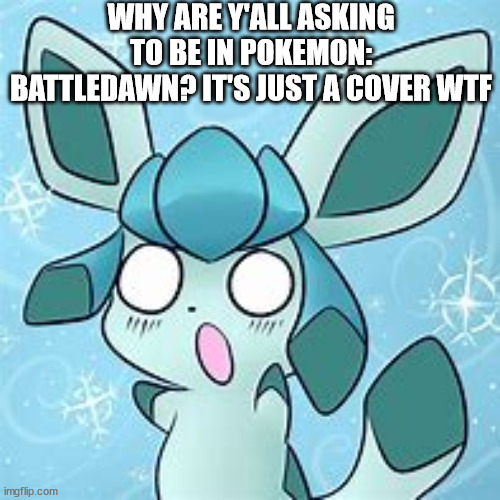 my glaceon template | WHY ARE Y'ALL ASKING TO BE IN POKEMON: BATTLEDAWN? IT'S JUST A COVER WTF | image tagged in my glaceon template | made w/ Imgflip meme maker