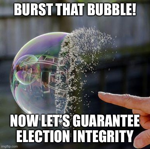 Burst Bubble | BURST THAT BUBBLE! NOW LET’S GUARANTEE ELECTION INTEGRITY | image tagged in burst bubble | made w/ Imgflip meme maker