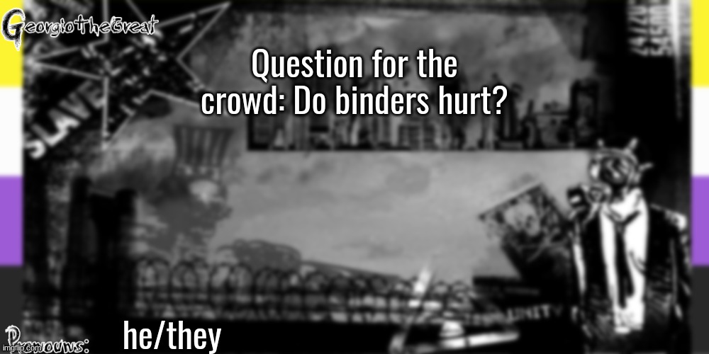 GeorgioTheGreat's anoucement template | Question for the crowd: Do binders hurt? he/they | image tagged in georgiothegreat's anoucement template | made w/ Imgflip meme maker