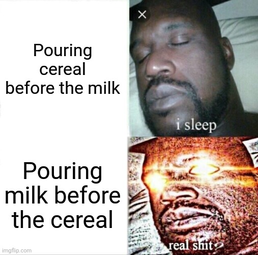 Fbi open up!!! | Pouring cereal before the milk; Pouring milk before the cereal | image tagged in memes,sleeping shaq,cereal,milk | made w/ Imgflip meme maker