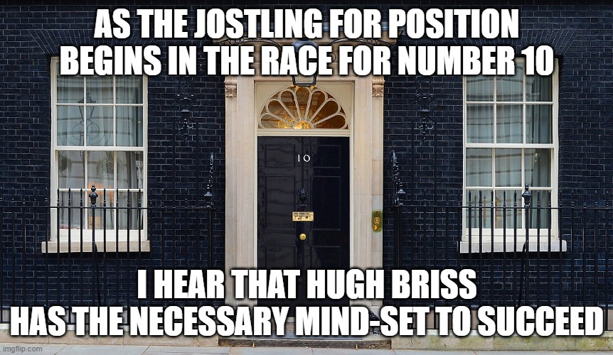 Number 10 | AS THE JOSTLING FOR POSITION BEGINS IN THE RACE FOR NUMBER 10; I HEAR THAT HUGH BRISS
HAS THE NECESSARY MIND-SET TO SUCCEED | image tagged in number 10 | made w/ Imgflip meme maker