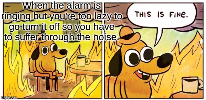 My ears are totally not in pain | When the alarm is ringing but you're too lazy to go turn it off so you have to suffer through the noise. | image tagged in memes,this is fine | made w/ Imgflip meme maker