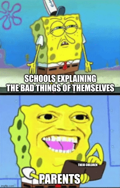 Ah yes, let our child go there. | SCHOOLS EXPLAINING THE BAD THINGS OF THEMSELVES; PARENTS; THEIR CHILDREN | image tagged in spongebob money | made w/ Imgflip meme maker