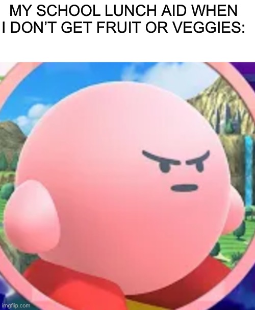 Angry Kirby | MY SCHOOL LUNCH AID WHEN I DON’T GET FRUIT OR VEGGIES: | image tagged in angry kirby | made w/ Imgflip meme maker
