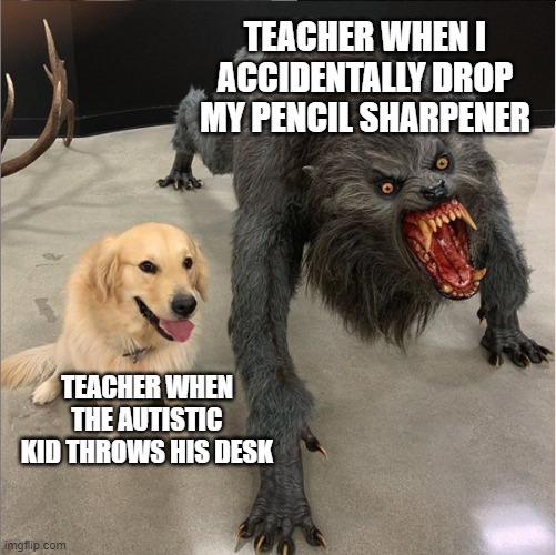 Tantrum Vs Pencil Sharpener | TEACHER WHEN I ACCIDENTALLY DROP MY PENCIL SHARPENER; TEACHER WHEN THE AUTISTIC KID THROWS HIS DESK | image tagged in dog vs werewolf | made w/ Imgflip meme maker