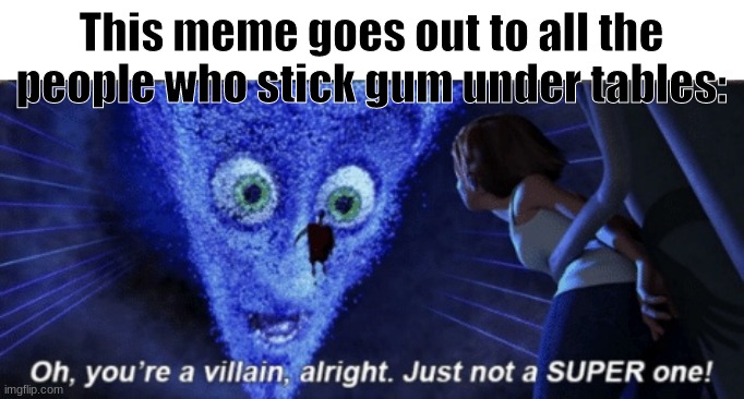 Megamind you’re a villain alright |  This meme goes out to all the people who stick gum under tables: | image tagged in megamind you re a villain alright,memes,fun | made w/ Imgflip meme maker