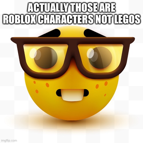 Nerd emoji | ACTUALLY THOSE ARE ROBLOX CHARACTERS NOT LEGOS | image tagged in nerd emoji | made w/ Imgflip meme maker