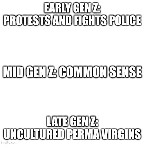 Change my mind | EARLY GEN Z: PROTESTS AND FIGHTS POLICE; MID GEN Z: COMMON SENSE; LATE GEN Z: UNCULTURED PERMA VIRGINS | image tagged in memes,blank transparent square | made w/ Imgflip meme maker