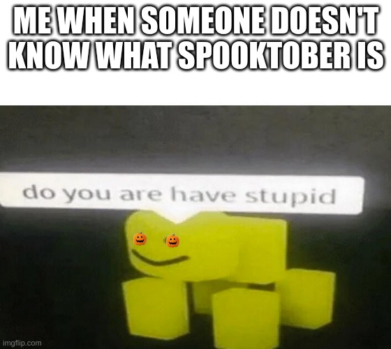 Do you are have stupid | ME WHEN SOMEONE DOESN'T KNOW WHAT SPOOKTOBER IS | image tagged in do you are have stupid,why are you reading this,haha you are reading the tags | made w/ Imgflip meme maker